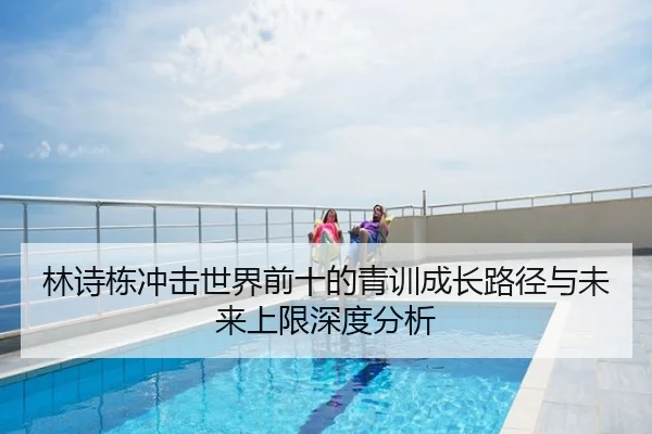 林诗栋冲击世界前十的青训成长路径与未来上限深度分析