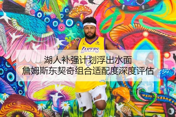 湖人补强计划浮出水面 詹姆斯东契奇组合适配度深度评估