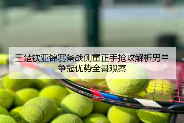 王楚钦亚锦赛备战侧重正手抢攻解析男单争冠优势全景观察